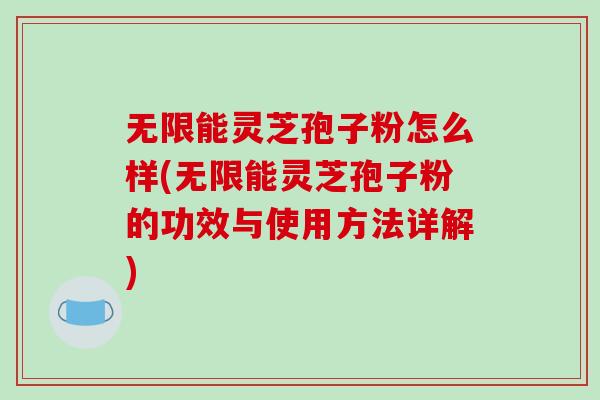 无限能灵芝孢子粉怎么样(无限能灵芝孢子粉的功效与使用方法详解)