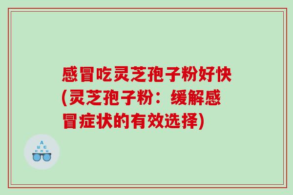 吃灵芝孢子粉好快(灵芝孢子粉：缓解症状的有效选择)
