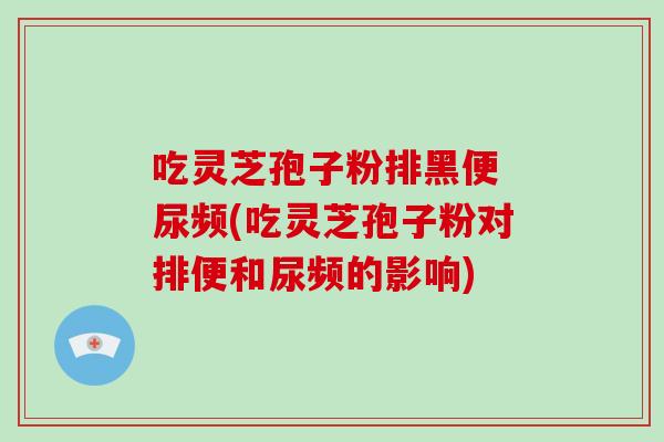 吃灵芝孢子粉排黑便 尿频(吃灵芝孢子粉对排便和尿频的影响) 吃灵芝孢子粉排黑便 尿频(吃灵芝孢子粉对排便和尿频的影响)