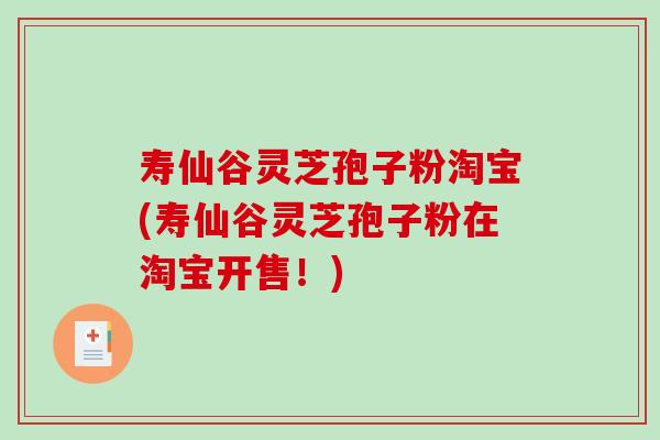 寿仙谷灵芝孢子粉淘宝(寿仙谷灵芝孢子粉在淘宝开售！)