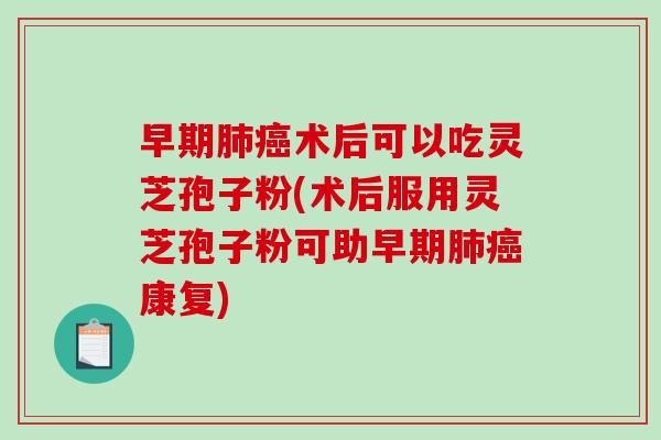 早期术后可以吃灵芝孢子粉(术后服用灵芝孢子粉可助早期康复)