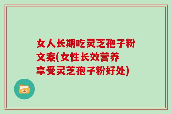 女人长期吃灵芝孢子粉文案(女性长效营养 享受灵芝孢子粉好处) 女人长期吃灵芝孢子粉文案(女性长效营养 享受灵芝孢子粉好处)