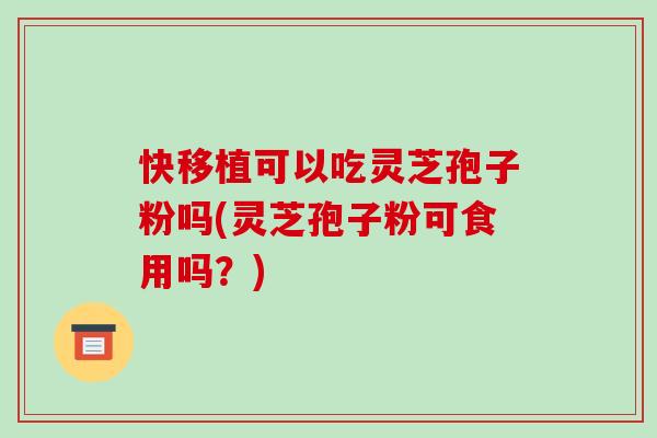 快移植可以吃灵芝孢子粉吗(灵芝孢子粉可食用吗？)