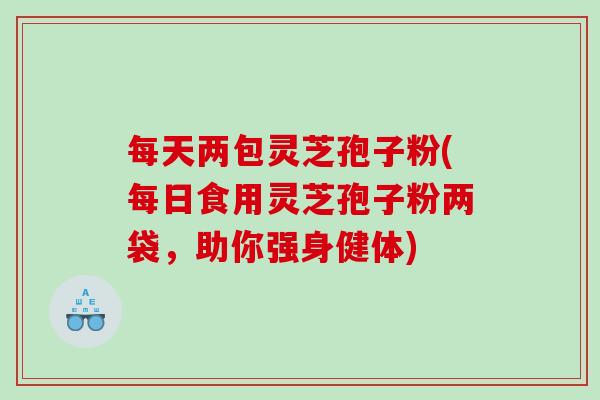 每天两包灵芝孢子粉(每日食用灵芝孢子粉两袋，助你强身健体)