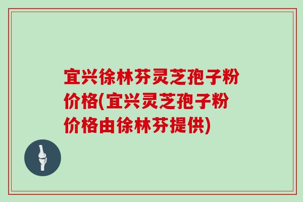 宜兴徐林芬灵芝孢子粉价格(宜兴灵芝孢子粉价格由徐林芬提供)