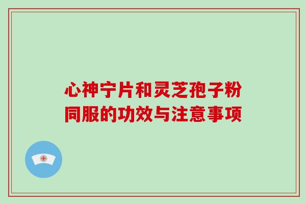 心神宁片和灵芝孢子粉同服的功效与注意事项