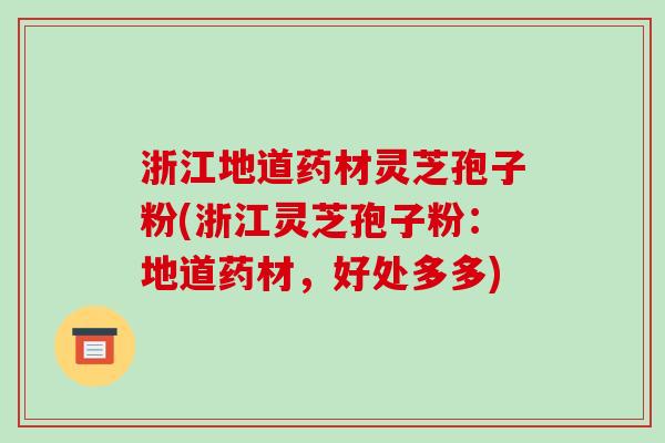 浙江地道药材灵芝孢子粉(浙江灵芝孢子粉:地道药材,好处多多) 浙江地道药材灵芝孢子粉(浙江灵芝孢子粉:地道药材,好处多多)