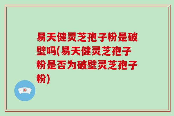 易天健灵芝孢子粉是破壁吗(易天健灵芝孢子粉是否为破壁灵芝孢子粉) 易天健灵芝孢子粉是破壁吗(易天健灵芝孢子粉是否为破壁灵芝孢子粉)