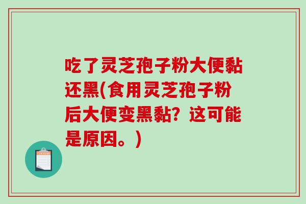 吃了灵芝孢子粉大便黏还黑(食用灵芝孢子粉后大便变黑黏?这可能是原因。) 吃了灵芝孢子粉大便黏还黑(食用灵芝孢子粉后大便变黑黏?这可能是原因。)