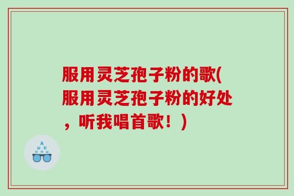 服用灵芝孢子粉的歌(服用灵芝孢子粉的好处，听我唱首歌！)