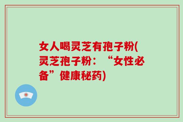 女人喝灵芝有孢子粉(灵芝孢子粉：“女性必备”健康秘药)