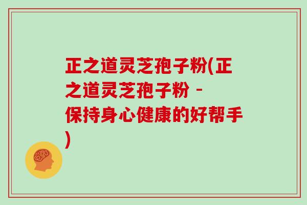 正之道灵芝孢子粉(正之道灵芝孢子粉 - 保持身心健康的好帮手) 正之道灵芝孢子粉(正之道灵芝孢子粉 - 保持身心健康的好帮手)