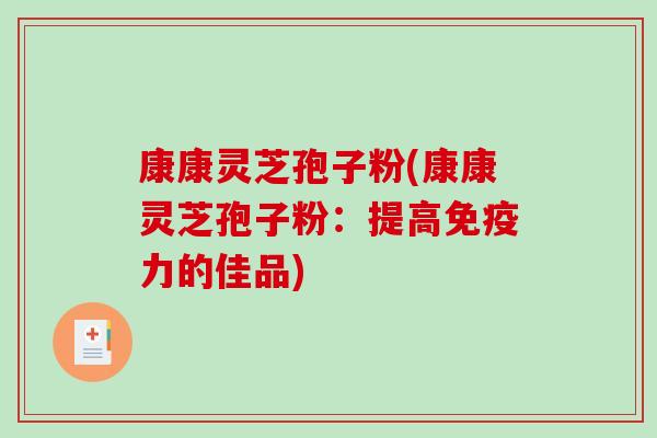 康康灵芝孢子粉(康康灵芝孢子粉：提高免疫力的佳品)