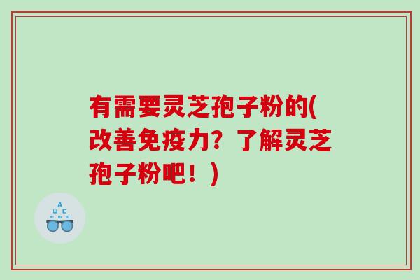 有需要灵芝孢子粉的(改善免疫力？了解灵芝孢子粉吧！)