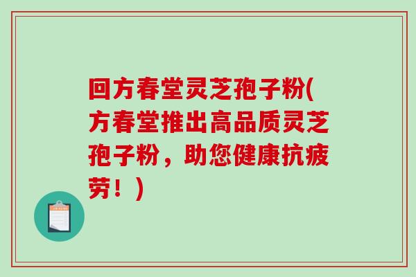 回方春堂灵芝孢子粉(方春堂推出高品质灵芝孢子粉，助您健康！)