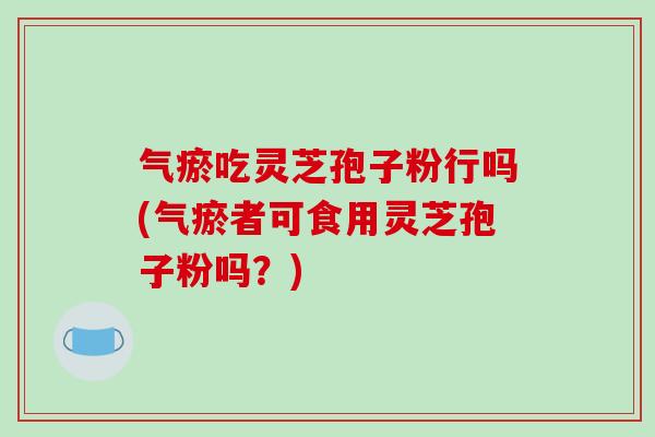 气瘀吃灵芝孢子粉行吗(气瘀者可食用灵芝孢子粉吗？)