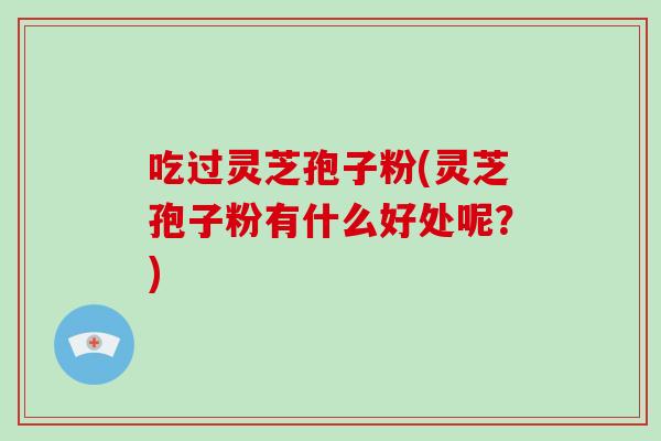 吃过灵芝孢子粉(灵芝孢子粉有什么好处呢？)