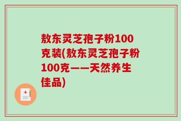 敖东灵芝孢子粉100克装(敖东灵芝孢子粉100克——天然养生佳品)