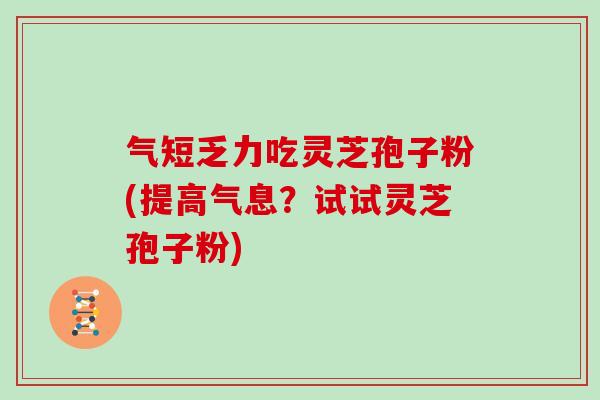 气短乏力吃灵芝孢子粉(提高气息?试试灵芝孢子粉) 气短乏力吃灵芝孢子粉(提高气息?试试灵芝孢子粉)