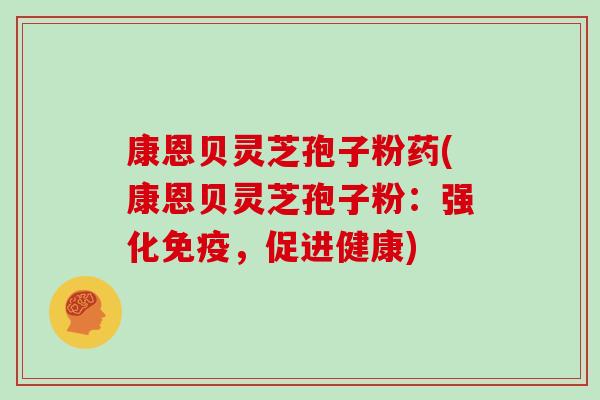 康恩贝灵芝孢子粉药(康恩贝灵芝孢子粉：强化免疫，促进健康)