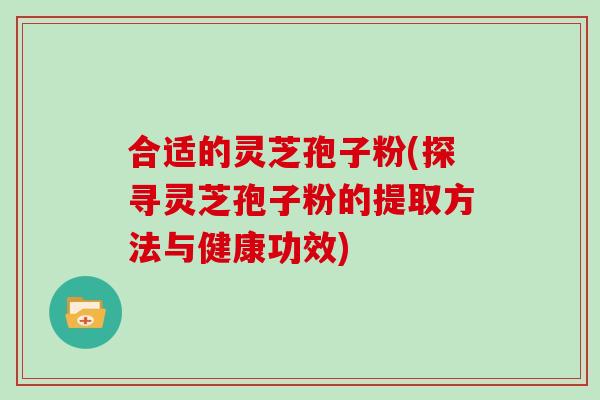 合适的灵芝孢子粉(探寻灵芝孢子粉的提取方法与健康功效)