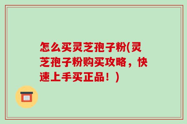 怎么买灵芝孢子粉(灵芝孢子粉购买攻略，快速上手买正品！)