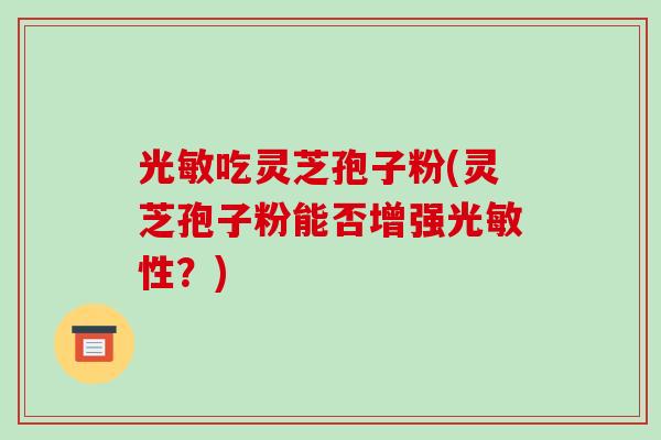 光敏吃灵芝孢子粉(灵芝孢子粉能否增强光敏性？)