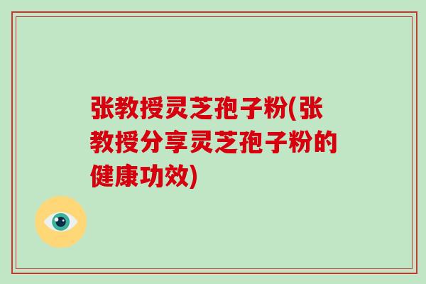 张教授灵芝孢子粉(张教授分享灵芝孢子粉的健康功效)