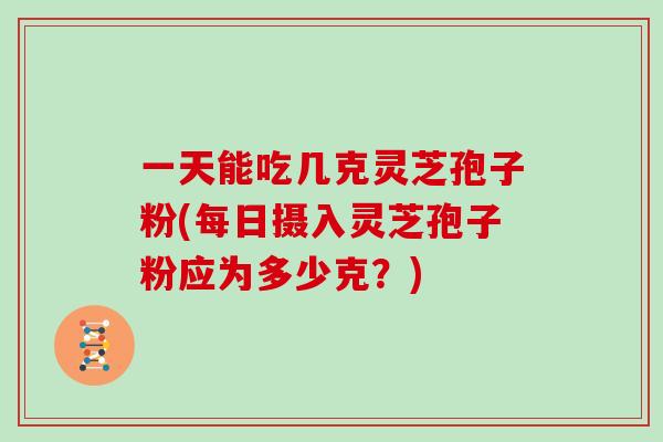 一天能吃几克灵芝孢子粉(每日摄入灵芝孢子粉应为多少克？)