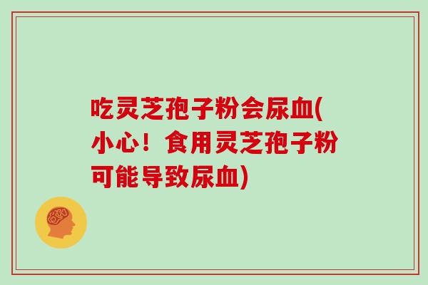 吃灵芝孢子粉会尿(小心！食用灵芝孢子粉可能导致尿)