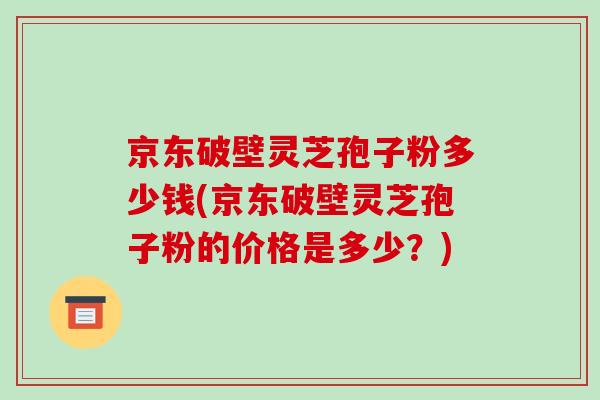 京东破壁灵芝孢子粉多少钱(京东破壁灵芝孢子粉的价格是多少?) 京东破壁灵芝孢子粉多少钱(京东破壁灵芝孢子粉的价格是多少?)