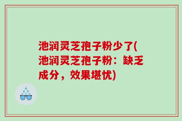 池润灵芝孢子粉少了(池润灵芝孢子粉：缺乏成分，效果堪忧)