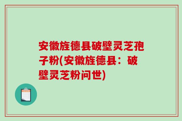 安徽旌德县破壁灵芝孢子粉(安徽旌德县：破壁灵芝粉问世)
