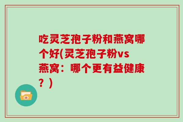 吃灵芝孢子粉和燕窝哪个好(灵芝孢子粉vs燕窝：哪个更有益健康？)
