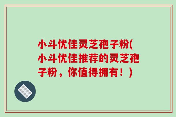小斗优佳灵芝孢子粉(小斗优佳推荐的灵芝孢子粉，你值得拥有！)