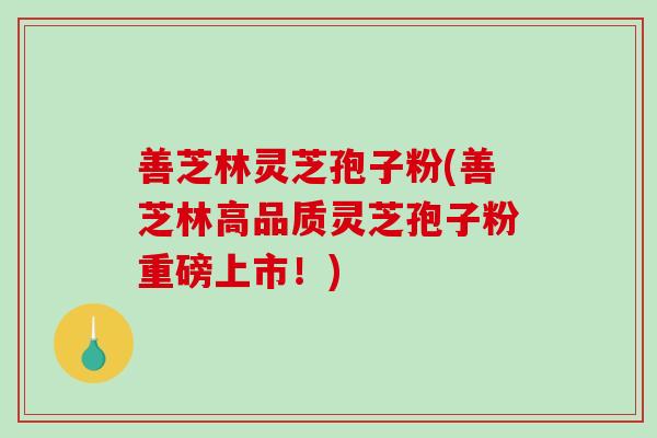 善芝林灵芝孢子粉(善芝林高品质灵芝孢子粉重磅上市！)