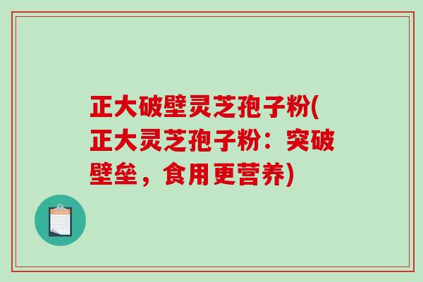 正大破壁灵芝孢子粉(正大灵芝孢子粉：突破壁垒，食用更营养)