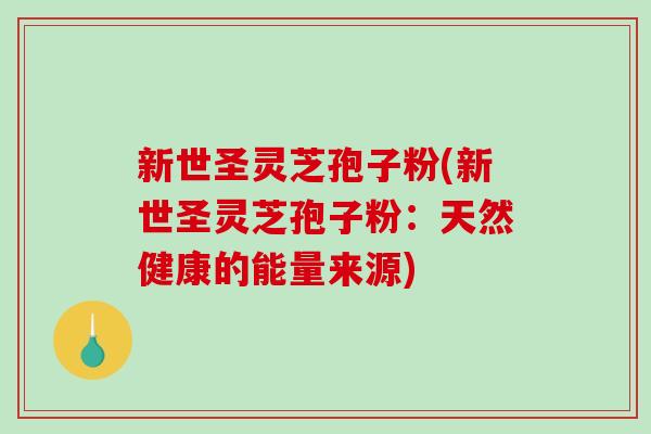 新世圣灵芝孢子粉(新世圣灵芝孢子粉：天然健康的能量来源)