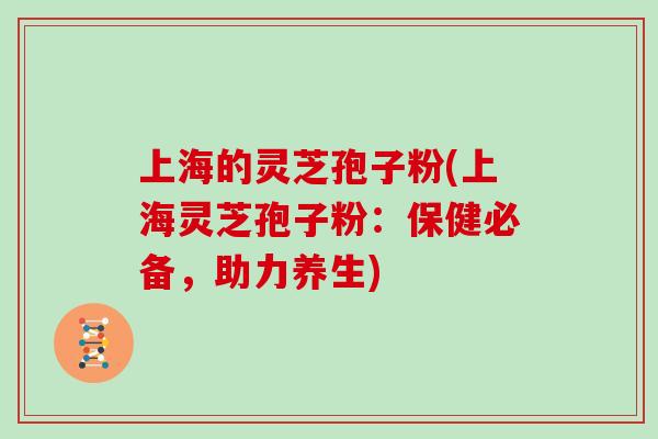 上海的灵芝孢子粉(上海灵芝孢子粉：保健必备，助力养生)