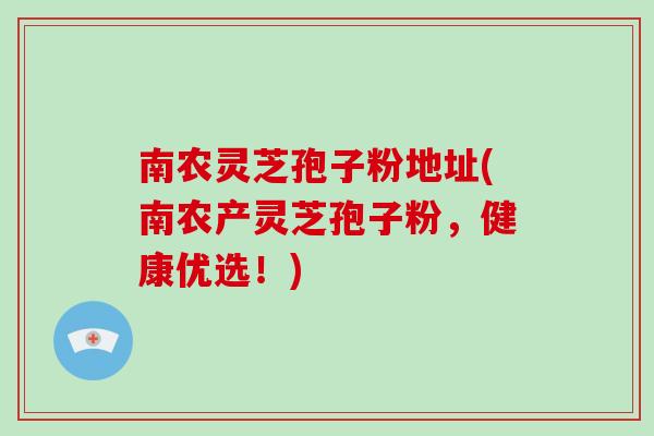 南农灵芝孢子粉地址(南农产灵芝孢子粉，健康优选！)