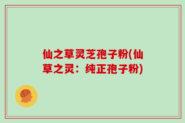 仙之草灵芝孢子粉(仙草之灵：纯正孢子粉)