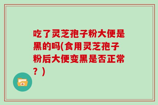 吃了灵芝孢子粉大便是黑的吗(食用灵芝孢子粉后大便变黑是否正常？)