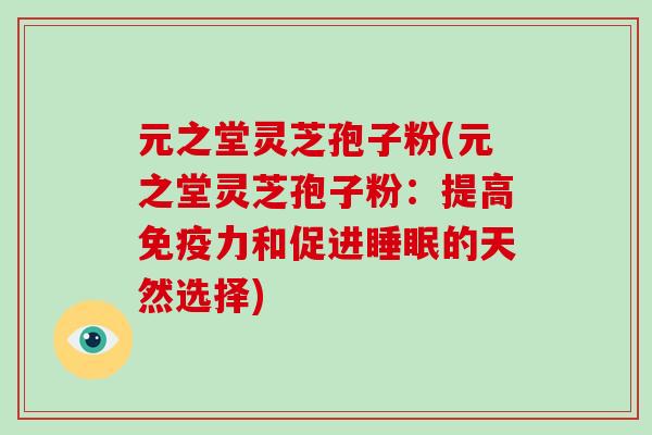 元之堂灵芝孢子粉(元之堂灵芝孢子粉：提高免疫力和促进的天然选择)