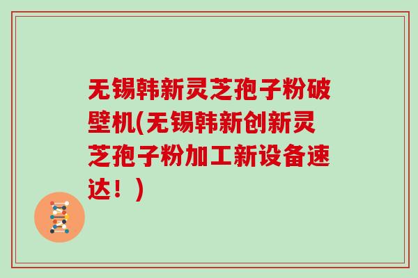 无锡韩新灵芝孢子粉破壁机(无锡韩新创新灵芝孢子粉加工新设备速达！)