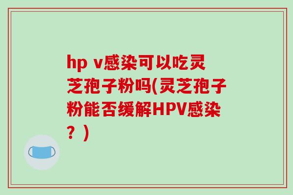 hp v可以吃灵芝孢子粉吗(灵芝孢子粉能否缓解HPV？)