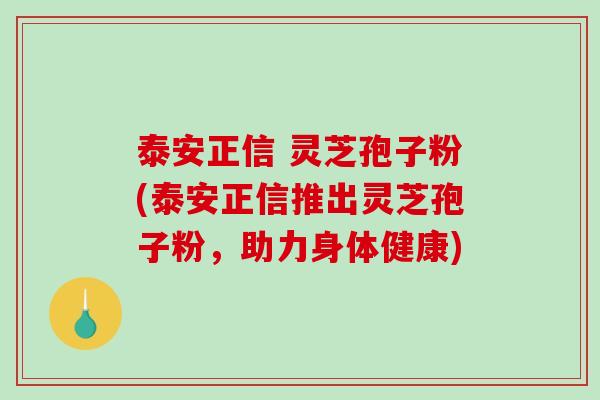 泰安正信 灵芝孢子粉(泰安正信推出灵芝孢子粉，助力身体健康)