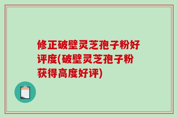 修正破壁灵芝孢子粉好评度(破壁灵芝孢子粉获得高度好评)