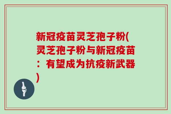 新冠疫苗灵芝孢子粉(灵芝孢子粉与新冠疫苗：有望成为抗疫新武器)