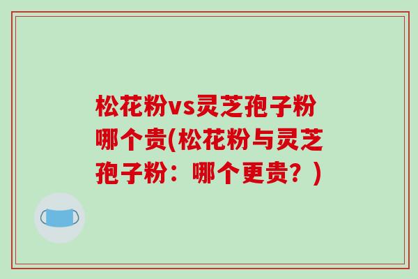 松花粉vs灵芝孢子粉哪个贵(松花粉与灵芝孢子粉：哪个更贵？)