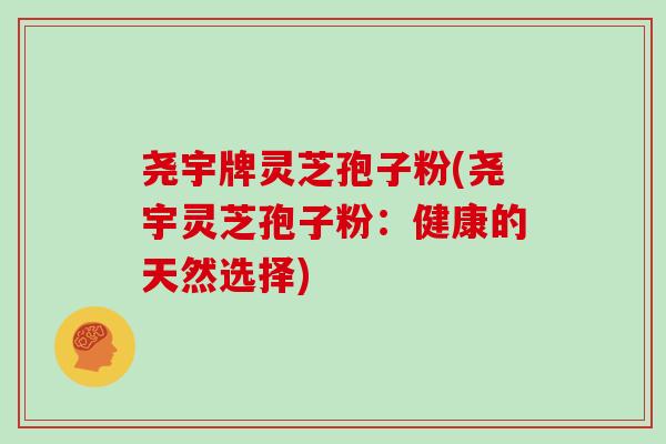 尧宇牌灵芝孢子粉(尧宇灵芝孢子粉：健康的天然选择)